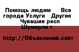 Помощь людям . - Все города Услуги » Другие   . Чувашия респ.,Шумерля г.